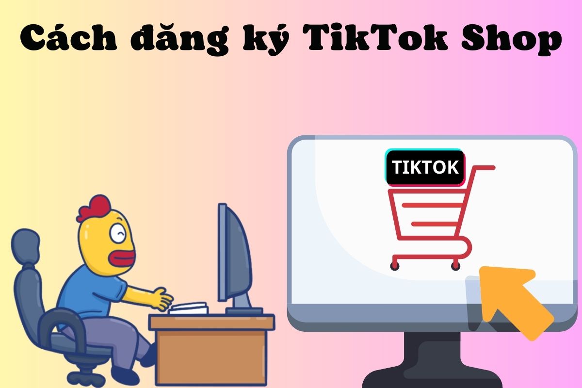 Cách đăng ký TikTok Shop như thế nào?